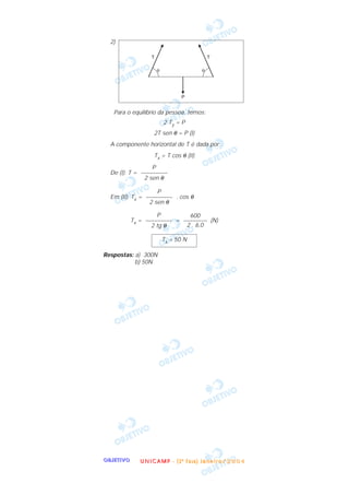OOOOBBBBJJJJEEEETTTTIIIIVVVVOOOO
2)
Para o equilíbrio da pessoa, temos:
2 Ty = P
2T sen θ = P (I)
A componente horizontal de T é dada por:
Tx = T cos θ (II)
De (I): T =
Em (II): Tx = . cos θ
Tx = = (N)
Respostas: a) 300N
b) 50N
Tx = 50 N
600
––––––––
2 . 6,0
P
–––––––––
2 tg θ
P
–––––––––
2 sen θ
P
–––––––––
2 sen θ
UUUU NNNN IIII CCCC AAAA MMMM PPPP ---- (((( 2222 ªªªª FFFF aaaa ssss eeee )))) JJJJ aaaa nnnn eeee iiii rrrr oooo //// 2222 0000 0000 4444
 
