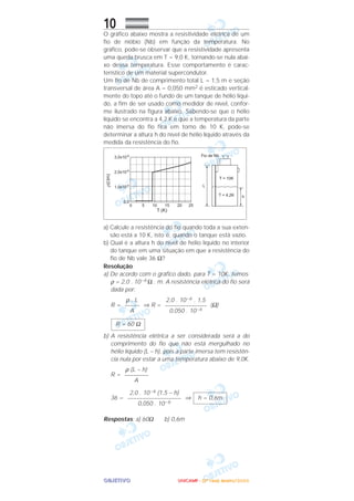 OOOOBBBBJJJJEEEETTTTIIIIVVVVOOOO
10
O gráfico abaixo mostra a resistividade elétrica de um
fio de nióbio (Nb) em função da temperatura. No
gráfico, pode-se observar que a resistividade apresenta
uma queda brusca em T = 9,0 K, tornando-se nula abai-
xo dessa temperatura. Esse comportamento é carac-
terístico de um material supercondutor.
Um fio de Nb de comprimento total L = 1,5 m e seção
transversal de área A = 0,050 mm2 é esticado vertical-
mente do topo até o fundo de um tanque de hélio líqui-
do, a fim de ser usado como medidor de nível, confor-
me ilustrado na figura abaixo. Sabendo-se que o hélio
líquido se encontra a 4,2 K e que a temperatura da parte
não imersa do fio fica em torno de 10 K, pode-se
determinar a altura h do nível de hélio líquido através da
medida da resistência do fio.
a) Calcule a resistência do fio quando toda a sua exten-
são está a 10 K, isto é, quando o tanque está vazio.
b) Qual é a altura h do nível de hélio líquido no interior
do tanque em uma situação em que a resistência do
fio de Nb vale 36 Ω?
Resolução
a) De acordo com o gráfico dado, para T = 10K, temos
ρ = 2,0 . 10–6 Ω . m. A resistência elétrica do fio será
dada por:
R = ⇒ R = (Ω)
b) A resistência elétrica a ser considerada será a do
comprimento do fio que não está mergulhado no
hélio líquido (L – h), pois a parte imersa tem resistên-
cia nula por estar a uma temperatura abaixo de 9,0K.
R =
36 = ⇒
Respostas: a) 60Ω b) 0,6m
h = 0,6m
2,0 . 10–6 (1,5 – h)
––––––––––––––––––
0,050 . 10–6
ρ (L – h)
––––––––
A
R = 60 Ω
2,0 . 10–6 . 1,5
––––––––––––––
0,050 . 10–6
ρ . L
–––––
A
UUUUNNNNIIIICCCCAAAAMMMMPPPP ---- ((((2222ªªªª FFFFaaaasssseeee)))) JJJJaaaannnneeeeiiiirrrroooo////2222000000006666
 