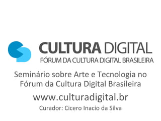 Seminário sobre Arte e Tecnologia no Fórum da Cultura Digital Brasileira www.culturadigital.br Curador: Cicero Inacio da Silva 