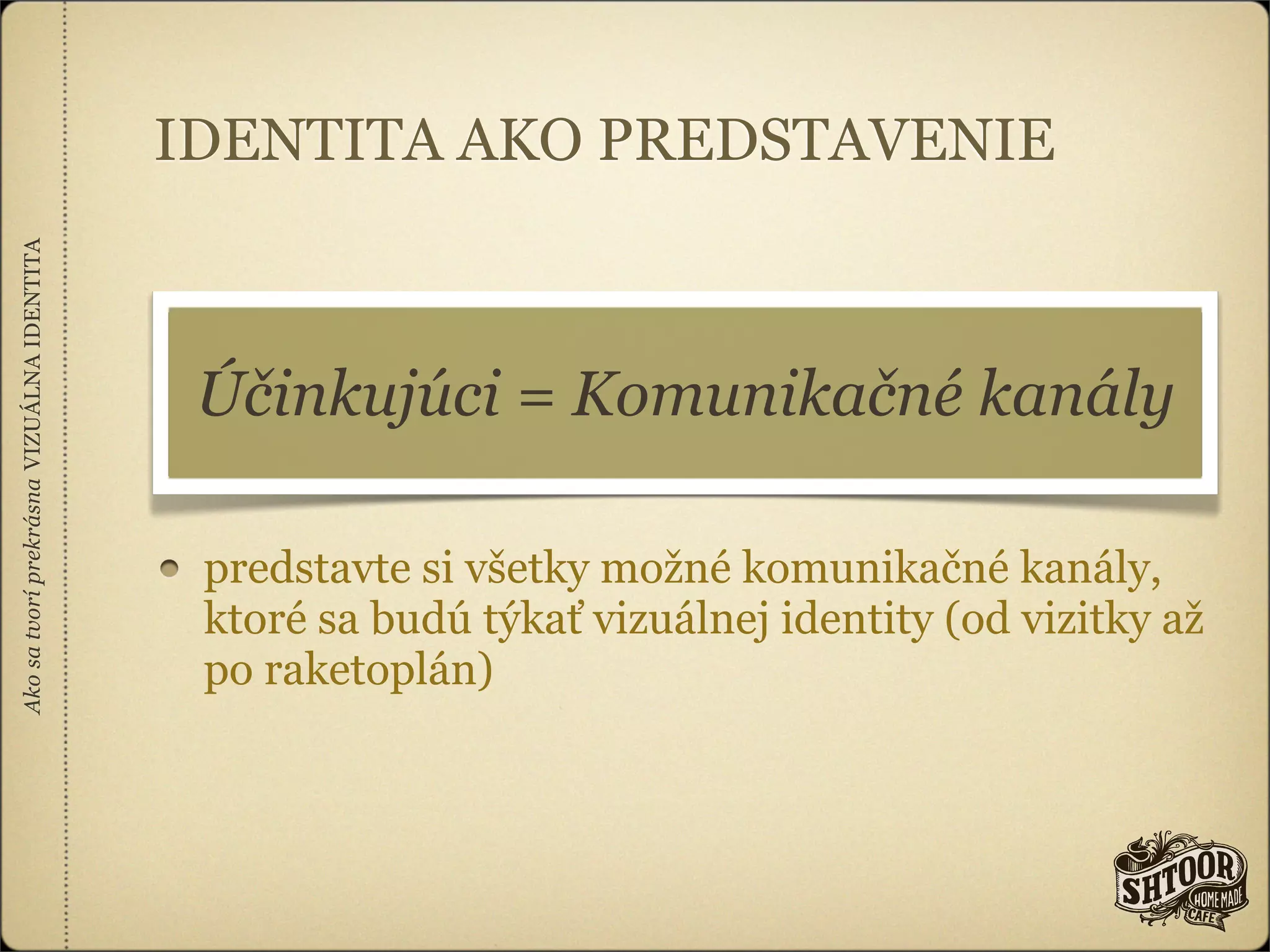 IDENTITA AKO PREDSTAVENIE
Ako sa tvorí prekrásna VIZUÁLNA IDENTITA




                                            Účinkujúci = Komunikačné kanály

                                            predstavte si všetky možné komunikačné kanály,
                                            ktoré sa budú týkať vizuálnej identity (od vizitky až
                                            po raketoplán)
 