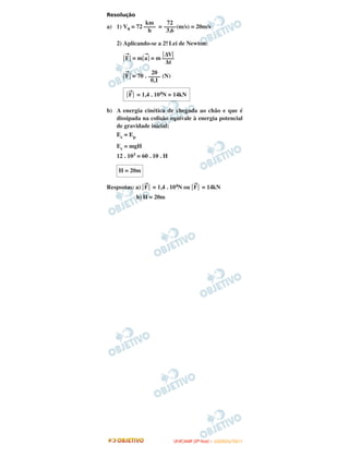 Resolução
a) 1) V0 = 72 = (m/s) = 20m/s
2) Aplicando-se a 2a. Lei de Newton:
͉
→
F͉ = m͉
→
a͉ = m
͉
→
F͉ = 70 . (N)
b) A energia cinética de chegada ao chão e que é
dissipada na colisão equivale à energia potencial
de gravidade inicial:
Ec = Ep
Ec = mgH
12 . 103 = 60 . 10 . H
Respsotas: a) ͉
→
F͉ = 1,4 . 104N ou ͉
→
F͉ = 14kN
b) H = 20m
H = 20m
km
––––
h
72
––––
3,6
͉ΔV͉
––––
Δt
20
––––
0,1
͉
→
F͉ = 1,4 . 104N = 14kN
UUNNIICCAAMMPP ((22ªª FFAASSEE )) –– JJAANNEEIIRROO//22001111
 