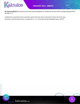 UNICAMP 2013 - ABERTA
5
05. (Unicamp 2013) Numa piscina em formato de paralelepípedo, as medidas das arestas estão em progressão geométrica
de razão q 1.
>
a) Determine o quociente entre o perímetro da face de maior área e o perímetro da face de menor área.
b) Calcule o volume dessa piscina, considerando q 2
= e a área total do paralelepípedo igual a 2
252 m .
 