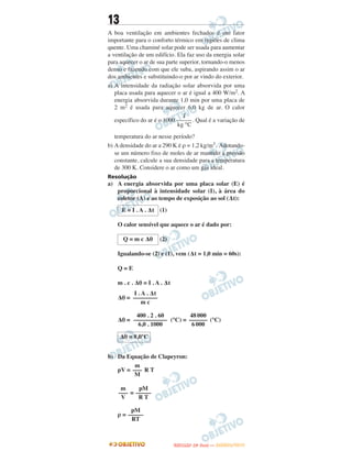13
A boa ventilação em ambientes fechados é um fator
importante para o conforto térmico em regiões de clima
quente. Uma chaminé solar pode ser usada para aumentar
a ventilação de um edifício. Ela faz uso da energia solar
para aquecer o ar de sua parte superior, tornando-o menos
denso e fazendo com que ele suba, aspirando assim o ar
dos ambientes e substituindo-o por ar vindo do exterior.
a) A intensidade da radiação solar absorvida por uma
placa usada para aquecer o ar é igual a 400 W/m2. A
energia absorvida durante 1,0 min por uma placa de
2 m2 é usada para aquecer 6,0 kg de ar. O calor
específico do ar é o 1000 . Qual é a variação de
temperatura do ar nesse período?
b) A densidade do ar a 290 K é ρ = 1,2 kg/m3. Adotando-
se um número fixo de moles de ar mantido a pressão
constante, calcule a sua densidade para a temperatura
de 300 K. Considere o ar como um gás ideal.
Resolução
a) A energia absorvida por uma placa solar (E) é
proporcional à intensidade solar (I), à área do
coletor (A) e ao tempo de exposição ao sol (Δt):
(1)
O calor sensível que aquece o ar é dado por:
(2)
Igualando-se (2) e (1), vem (Δt = 1,0 min = 60s):
Q = E
m . c . Δθ = I . A . Δt
Δθ =
Δθ = (°C) = (°C)
b) Da Equação de Clapeyron:
pV = R T
=
ρ =
m
–––
M
m
–––
V
pM
–––––
R T
pM
–––––
RT
Δθ = 8,0°C
J
–––––
kg °C
E = I . A . Δt
Q = m c Δθ
I . A . Δt
––––––––
m c
400 . 2 . 60
–––––––––––
6,0 . 1000
48000
––––––
6000
UUNNIICCAAMMPP ((22ªª FFAA SS EE )) —— JJAANNEEIIRROO//22001133
 