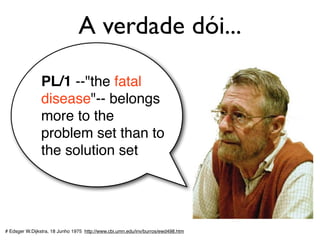 A verdade dói...
# Edsger W.Dijkstra, 18 Junho 1975 http://www.cbi.umn.edu/inv/burros/ewd498.htm
PL/1 --"the fatal
disease"-- belongs
more to the
problem set than to
the solution set
 