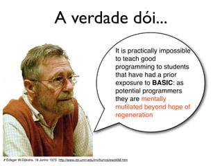 A verdade dói...
# Edsger W.Dijkstra, 18 Junho 1975 http://www.cbi.umn.edu/inv/burros/ewd498.htm
It is practically impossible
to teach good
programming to students
that have had a prior
exposure to BASIC: as
potential programmers
they are mentally
mutilated beyond hope of
regeneration
 