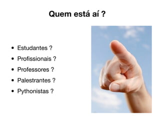 Quem está aí ?
• Estudantes ?

• Proﬁssionais ?

• Professores ?

• Palestrantes ?

• Pythonistas ?
 