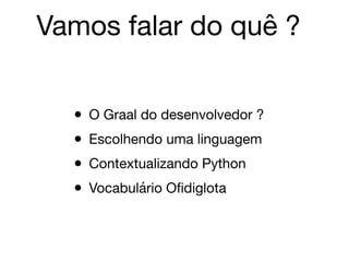 Vamos falar do quê ?
• O Graal do desenvolvedor ?

• Escolhendo uma linguagem

• Contextualizando Python 

• Vocabulário Oﬁdiglota
 