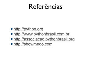 Referências
! http://python.org
! http://www.pythonbrasil.com.br
! http://associacao.pythonbrasil.org
! http://showmedo.com
 