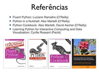 Referências
! Fluent Python: Luciano Ramalho (O’Reilly)

! Python in a Nutshell: Alex Martelli (O'Reilly)

! Python Cookbook: Alex Martelli, David Ascher (O'Reilly)

! Learning Python for Interactive Computing and Data
Visualisation: Cyrille Rossant (Packt)

 