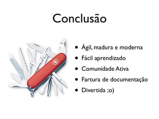 Conclusão
• Ágil, madura e moderna
• Fácil aprendizado
• Comunidade Ativa
• Fartura de documentação
• Divertida ;o)
 
