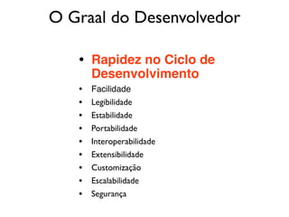 • Rapidez no Ciclo de
Desenvolvimento
• Facilidade
• Legibilidade
• Estabilidade
• Portabilidade
• Interoperabilidade
• Extensibilidade
• Customização
• Escalabilidade
• Segurança
O Graal do Desenvolvedor
 