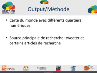 Output/Méthode
• Carte du monde avec différents quartiers
numériques
• Source principale de recherche: tweeter et
certains articles de recherche
 