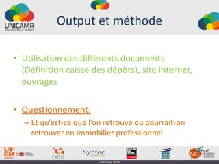 Output et méthode
• Utilisation des différents documents
(Définition caisse des dépôts), site internet,
ouvrages
• Questionnement:
– Et qu’est-ce que l’on retrouve ou pourrait-on
retrouver en immobilier professionnel
 