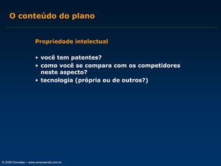 O conteúdo do plano
Propriedade intelectual
• você tem patentes?
• como você se compara com os competidores
neste aspecto?
• tecnologia (própria ou de outros?)

© 2006 Dornelas – www.empreende.com.br

 