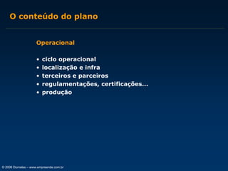 O conteúdo do plano
Operacional
•
•
•
•
•

ciclo operacional
localização e infra
terceiros e parceiros
regulamentações, certificações...
produção

© 2006 Dornelas – www.empreende.com.br

 