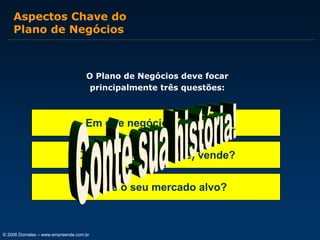 Aspectos Chave do
Plano de Negócios

O Plano de Negócios deve focar
principalmente três questões:

Em que negócio você está?
O quê você (realmente) vende?
Qual é o seu mercado alvo?

© 2006 Dornelas – www.empreende.com.br

 
