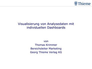 Visualisierung mit individuellen Dashboards




           Visualisierung von Analysedaten mit
                individuellen Dashboards



                               von
                        Thomas Krimmer
                     Bereichsleiter Marketing
                     Georg Thieme Verlag KG
 