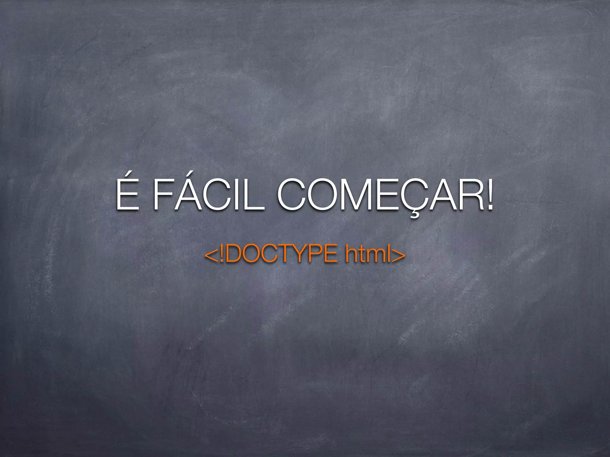 É FÁCIL COMEÇAR!
   <!DOCTYPE html>
 