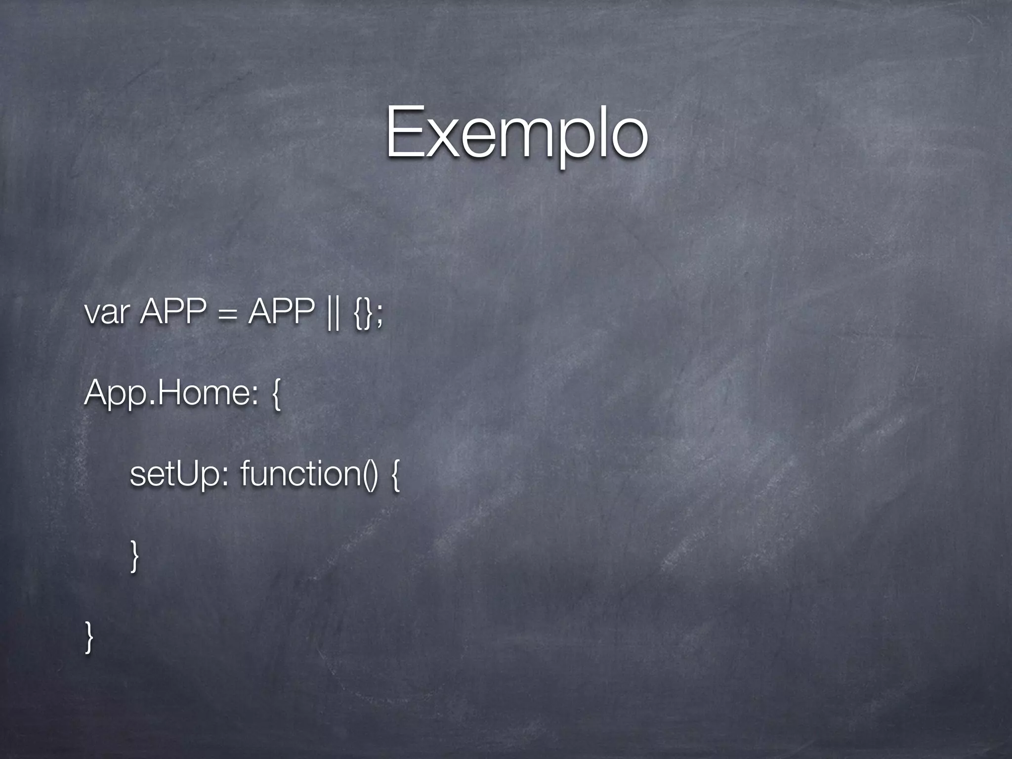 Exemplo

var APP = APP || {};

App.Home: {

	 setUp: function() {

	 }

}
 