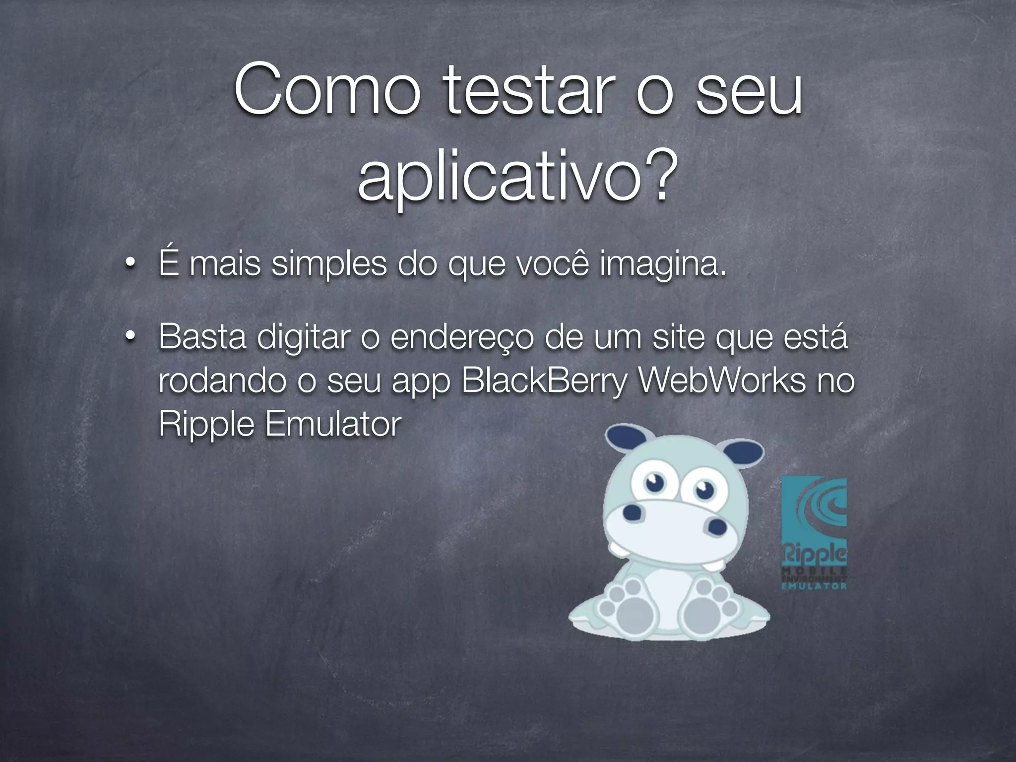 Como testar o seu
           aplicativo?
•   É mais simples do que você imagina.
•   Basta digitar o endereço de um site que está
    rodando o seu app BlackBerry WebWorks no
    Ripple Emulator
 