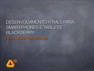 DESENVOLVIMENTO HTML5 PARA
SMARTPHONES E TABLETS
BLACKBERRY
Bruno Mota e Felipe Andrade
 