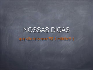 NOSSAS DICAS
que vão te custar R$ 1 milhão!!! :)
 