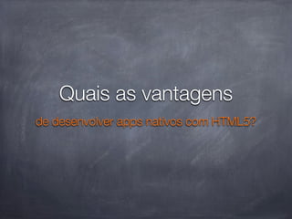 Quais as vantagens
de desenvolver apps nativos com HTML5?
 