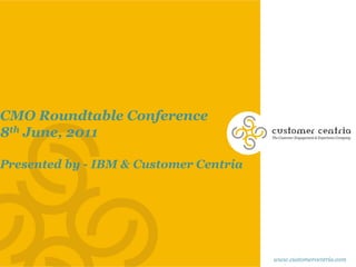 CMO Roundtable Conference 8th June, 2011 Presented by - IBM & Customer Centria  www.customercentria.com 