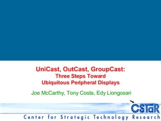 Joe McCarthy, Tony Costa, Edy Liongosari UniCast, OutCast, GroupCast: Three Steps Toward Ubiquitous Peripheral Displays 