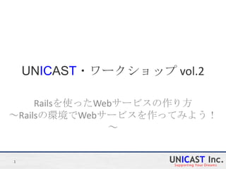UNICAST・ワークショップ vol.2

     Railsを使ったWebサービスの作り方
～Railsの環境でWebサービスを作ってみよう！
                ～


1
 
