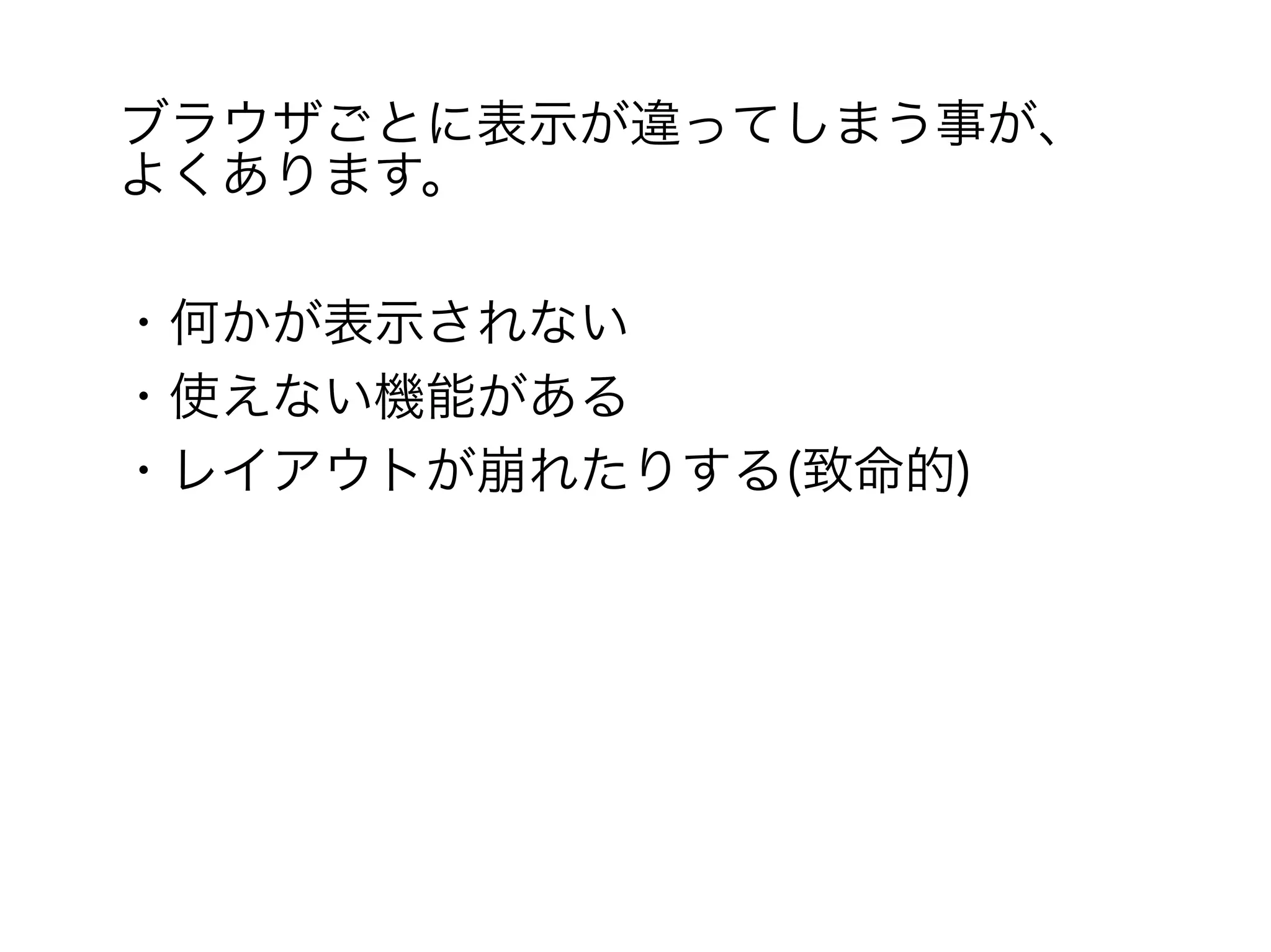 ブラウザごとに表示が違ってしまう事が、　　
よくあります。

・何かが表示されない
・使えない機能がある
・レイアウトが崩れたりする(致命的)
 