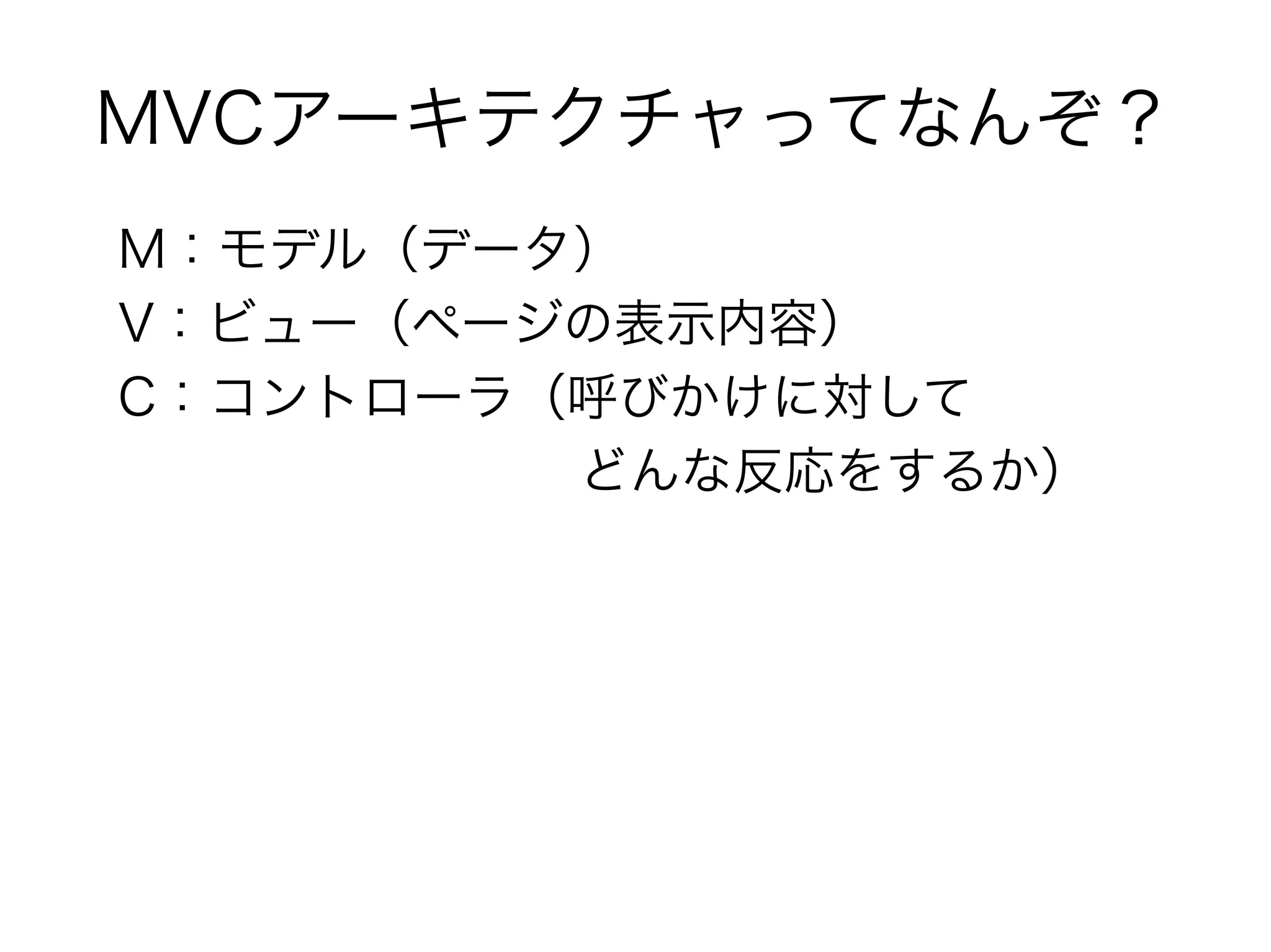 MVCアーキテクチャってなんぞ？
M：モデル（データ）
V：ビュー（ページの表示内容）
C：コントローラ（呼びかけに対して
　　　　　　　　　どんな反応をするか）
 