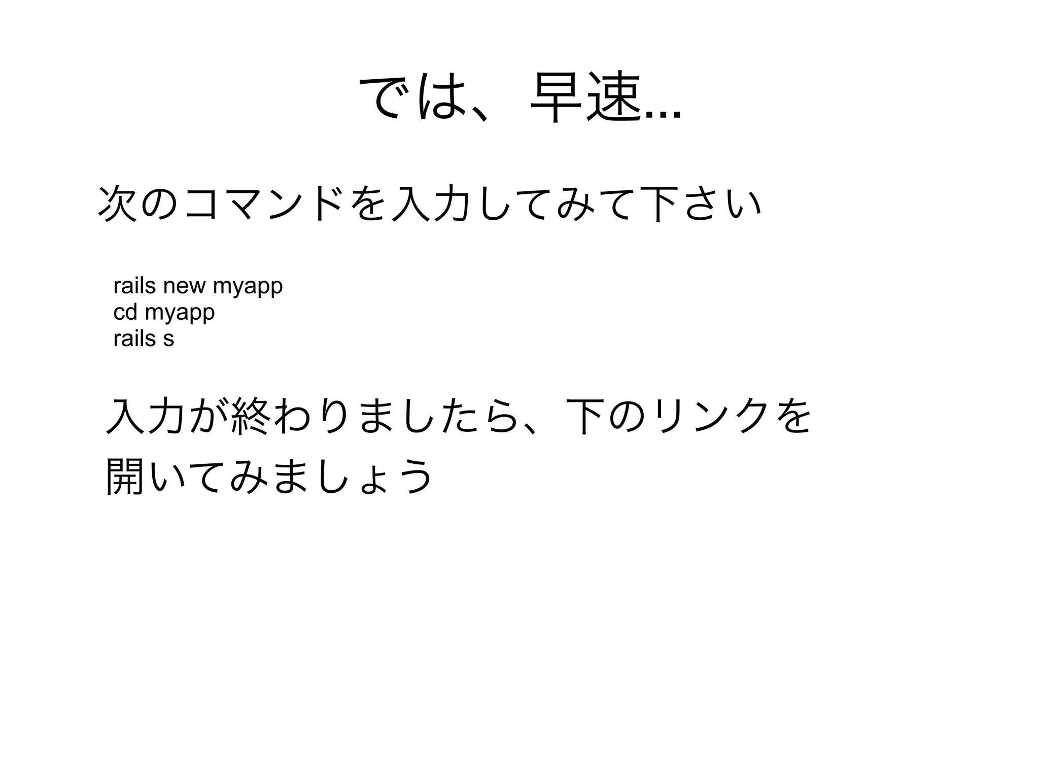 では、早速...
次のコマンドを入力してみて下さい
rails new myapp
cd myapp
rails s


入力が終わりましたら、下のリンクを
開いてみましょう
 