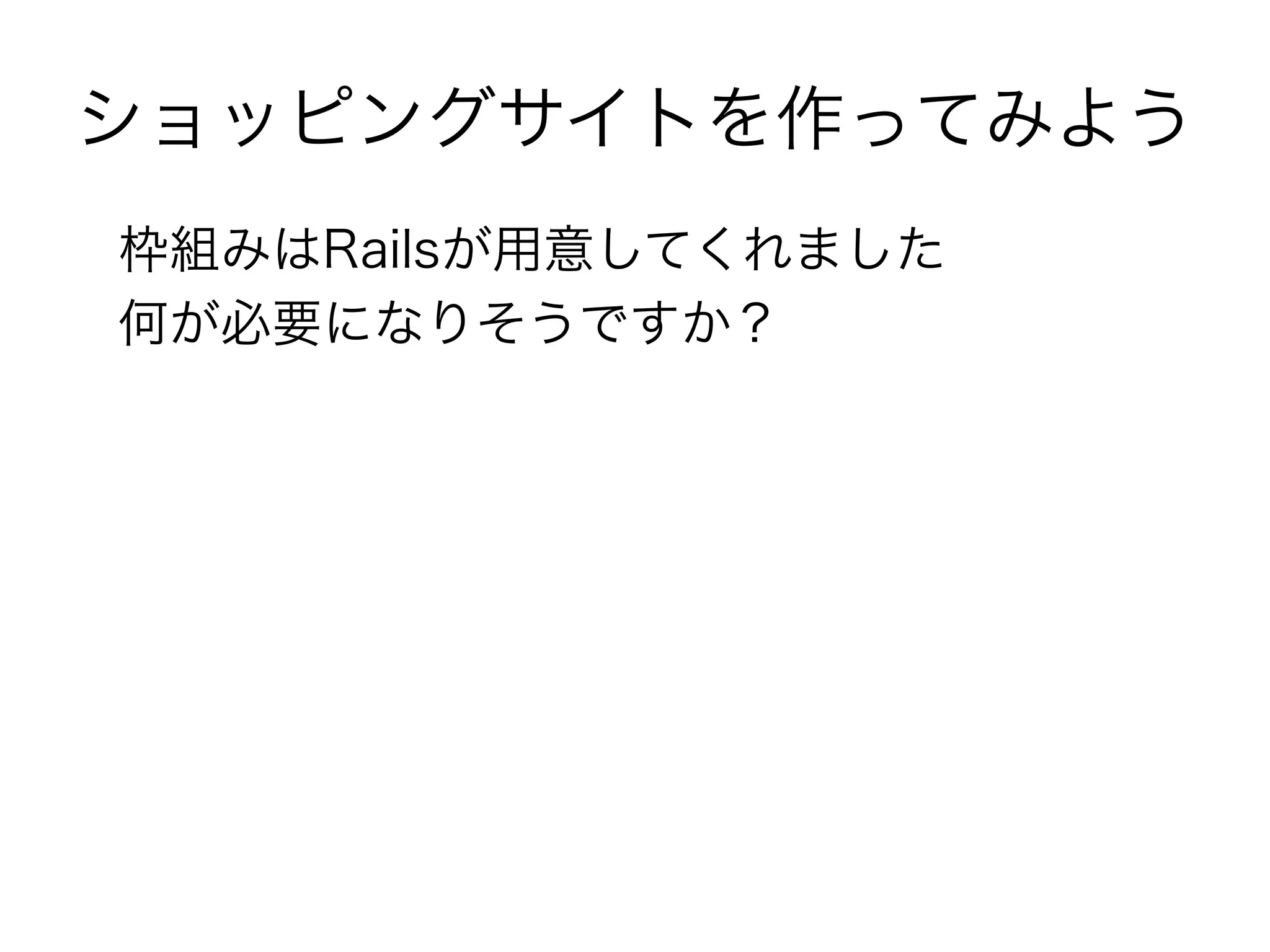 ショッピングサイトを作ってみよう
枠組みはRailsが用意してくれました
何が必要になりそうですか？
 