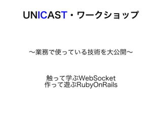 UNICAST・ワークショップ



〜業務で使っている技術を大公開〜



  触って学ぶWebSocket
  作って遊ぶRubyOnRails
 