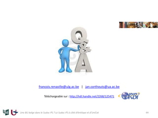 francois.renaville@ulg.ac.be | jan.corthouts@ua.ac.be
Téléchargeable sur : http://hdl.handle.net/2268/125471
Une BU belge dans le Sudoc-PS ? Le Sudoc-PS à côté d’Antilope et d’UniCat 44
 