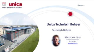 Unica Technisch Beheer
Technisch Beheer
29 september 2016
Datum….
Marcel van Liere
Commercieel manager
06-51571927
Mvliere@unica.nl
 