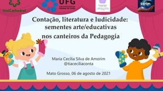 Contação, literatura e ludicidade:
sementes arte/educativas
nos canteiros da Pedagogia
Maria Cecília Silva de Amorim
@tiacecíliaconta
Mato Grosso, 06 de agosto de 2021
 