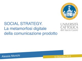 SOCIAL STRATEGY.!
La metamorfosi digitale !
della comunicazione prodotto	
  

Alessia Morichi!

10 Dicembre 2013!

 