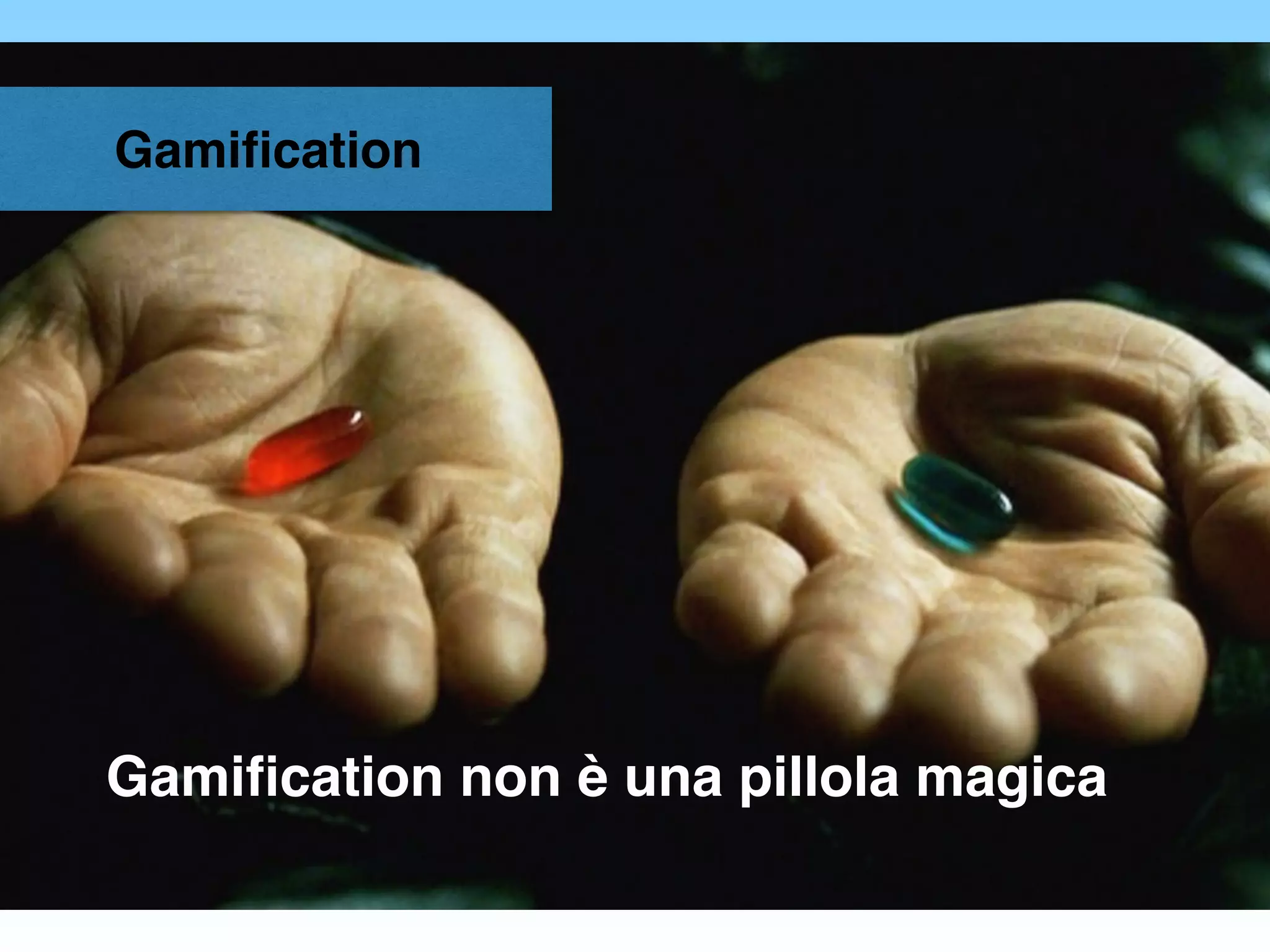 Gamiﬁcation
Gamiﬁcation non è una pillola magica
 