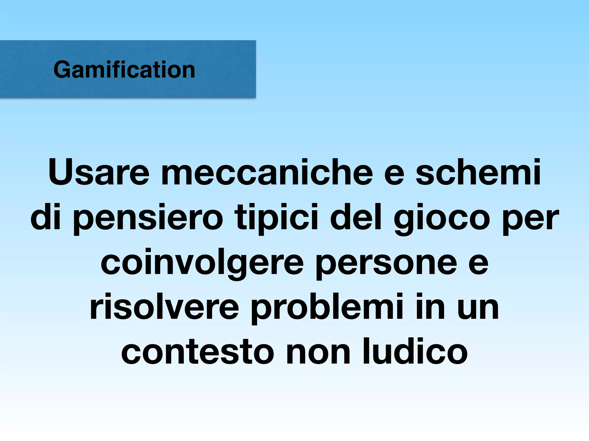 Gamiﬁcation
Usare meccaniche e schemi
di pensiero tipici del gioco per
coinvolgere persone e
risolvere problemi in un
contesto non ludico
 