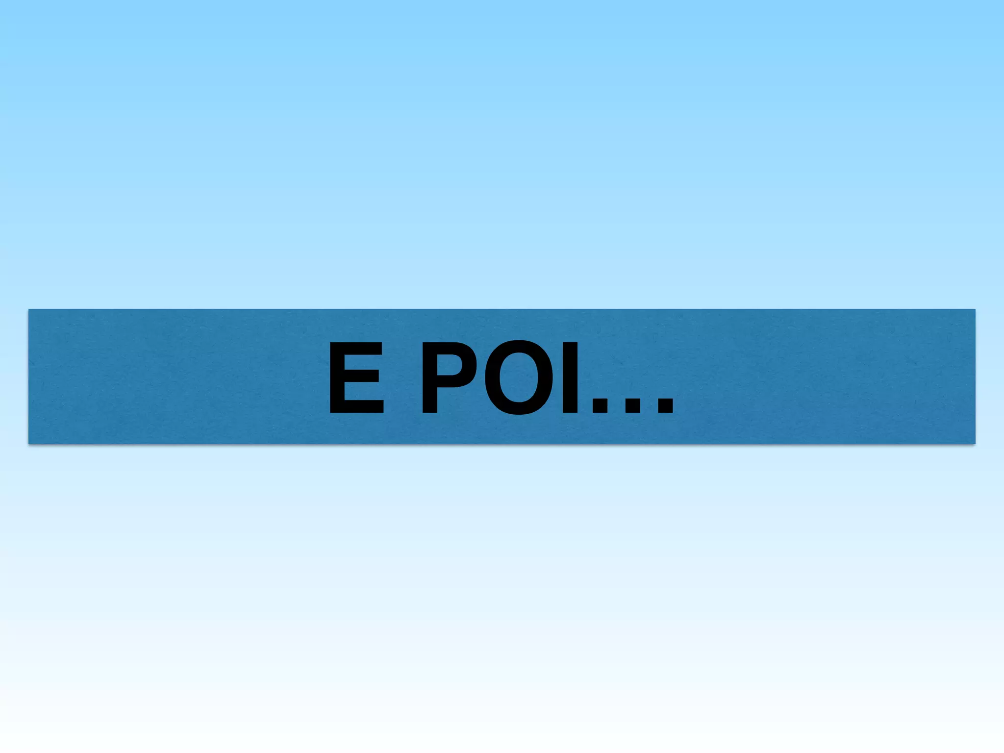 E POI…
 