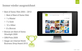 © Unic - Seite 6
Immer wieder ausgezeichnet
• Best of Swiss Web 2003 – 2012
• Best of Best of Swiss Web
• 1 x Master
• 7 x Gold
• 12 x Silber
• 8 x Bronze
• Bronze am Best of Swiss
Silverlight 2009
• GfM-Preis 2009
• Sieger am Internet World
Business Shop Award 2012
 