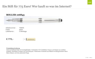 © Unic - Seite 9
Ein Stift für 775 Euro! Wer kauft so was im Internet?
ROLLER 106845
Produktbeschreibung
Patronenfüllfederhalter mit handgefertigter, rhodinierter 18 K Goldfeder, Korpus und Kappe aus weißem
Edellack, Montblanc Emblem aus Schneequarz. Platiniertes Vorderteil aus Metall mit lasergraviertem Mont-
Blanc-Massiv und drei platinierte Ringe.
€ 775,-
Artikelnummer : 106845
Farbe: weiss
Liefertermin : 5 Werktage
 