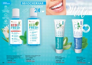 СПОСОБ
ПРИМЕНЕНИЯ:
1 колпачком
(10 мл) дезодоранта-
ополаскивателя,
не разбавляя водой
выплюнуть,
не глотать!
тщательно
прополоскать рот в
течение 1 минуты,
БЕЛОСНЕЖНАЯ
УЛЫБКА
247/
Дезодорант-ополаскиватель для
полости рта «Профилактика
заболеваний пародонта» Eco Fresh
250 мл, код 2012002
44,99 грн
70,00 грн 1,80 ББ
Дезодорант-ополаскиватель для
полости рта Eco Fresh
250 мл, код 2012001
39,99 грн
60,00 грн 1,60 ББ
85,00 грн 2,40 ББ
Зубная паста
EcoFresh Prophylactic
170 г, код 2412001
59,99 грн 59,99 грн
Зубная паста
EcoFresh Whitening
170 г, код 2412002
85,00 грн 2,40 ББ
Э
ФФЕКТИВНЕ
Е
В
КОМПЛЕКС
Е
198 199
 
