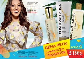 24 25
Начальная нота: танжерин, грейпфрут,
ананас, клубника и маракуйя
Нота сердца: жасмин, красные ягоды,
ландыш, пион и ванильная орхидея
Конечная нота: мускус, древесные
ноты и дубовый мох
Парфюмированная вода
Soncezalezhna by Karpa
код 3541091
199,99 грн
350,00 грн 8,00 ББ
НАБОР ИЗ 3-Х
ПРОДУКТОВ
ЦЕНА ЛЕТА!
Лосьон для тела
Soncezalezhna by Karpa
250 мл, код 3408008
150,00 грн
99,99 грн
4,00 ББ
Гель для душа
Soncezalezhna by Karpa
400 мл, код 3402007
150,00 грн
99,99 грн
4,00 ББ 219 8,8
ББ
грн
99
ВСЕГО ЗА
 