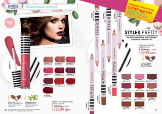 50 51
содержит масло
ши, пчелиный
воск и бисаболол
2735017
217 HOT COCOA
2735016
216 TOFFEE
2735015
215 MAROON
2735014
214 SABLE CANDY
2735013
213 MISTY ROSE
2735012
212 PARISIAN PINK
2735011
211 SCARLET
2735010
210 SEA CORAL
2735009
209ROSESATIN
2735008
08 SWEET CHERRY
2735007
207DEEPROSE
2735006
206 CYCLEMEN
2735005
205 MAUVE
2735003
203CHOCOMILK
2735002
202LIGHTNOUGAT
2735004
204ROSETENDRE
2735001
201NUDEBEIGE
STYLER PRETTYБЕЗУПРЕЧНОЕ НАНЕСЕНИЕ И ШЕЛКОВИСТОЕ
МАТОВОЕ ЗАВЕРШЕНИЕ ДЛЯ СОЗДАНИЯ
ИДЕАЛЬНОГО КОНТУРА ГУБ
59,99 грн
95,00 грн 2,40 ББ
Карандаш для губ
pre.tty, 1,08 г
129,99 грн
190,00 грн 5,20 ББ
2737037 007
DARK ROSEWOOD
2737038 008
LIVE VERMILLION
FLIRTY PINK
2737036 0062737035 005
CHARMING PINK
2737034 004
PINKY
2737034004
PINKY
RED PAPAYA
2737033 0032737032 002
ROSY NUDENUDE TOFFEE
2737031 001
Жидкая матовая помада
pre.tty, 6,5 мл
Масло ши: глубоко
питает и увлажняет кожу
губ, делая ее мягкой и
эластичной
Оливковое масло:
удерживает влагу,
сохраняет молодость и
упругость кож
2737039 009
Fierce Cherry
2737040
010 Bordeaux
PARABEN
FREE
оригинальные оттенки могут незначительно визуально
отличаться от представленных в каталоге
*детали на стр. 28-31
ЛЮБИМЫЕ ПРОДУКТЫ ПО
СУПЕР-ЦЕНАМ*
ПРИ ПОКУПКЕ ЛЮБОГО
ПРОДУКТА СО СТР. 32-55
Комплимент для губ
 