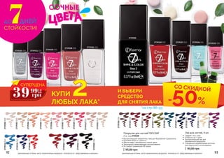 Покрытие для ногтей TOP COAT
8 мл, код 2739200
95,00 грн
92 93
2739200
92 93
СТОЙКОСТИ!
ДНЕЙДО7
Лак для ногтей, 8 мл
90,00 грн
2739326 026
2739301 001
2739302002
2739303003
2739304004
2739305005
2739306006
2739308 008
2739309009
2739310 010
2739311 011
2739312012
2739313013
2739320 020
2739321021
2739322022
2739323 023
2739325 025
2739335042
2739334041
2739333040
2739331034
2739330030
2739329029
2739327027
2739318018
2739103003
2739104004
2739105005
2739332 038
2739307007
2739316016
2739328028
СОЧНЫЕ
• Быстросохнущий закрепитель лака для безупречного результата.
• Усиливает блеск и стойкость.
• Обеспечивает своеобразное сияние цвета.
• Значительно предотвращает растрескивание.
• Не требует применения УФ лампы
•	 Эффект гель-лака
•	 Стойкость до 7 дней
•	 Быстросохнущий лак для
безупречного результата
•	 Специально разработанная кисточка
для практичного использования
оригинальные оттенки могут незначительно визуально отличаться от представленных в каталогеоригинальные оттенки могут незначительно визуально отличаться от представленных в каталоге
СУПЕРЦЕНА
39 1,6
ББ
грн
99
КУПИ 2ЛЮБЫХ ЛАКА*
И ВЫБЕРИ
СРЕДСТВО
ДЛЯ СНЯТИЯ ЛАКА -50%
*со стр 86-93
СО СКИДКОЙ
 