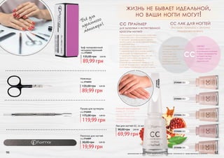 • благодаря UV фильтрам осветляет
пожелтевшие и потускневшие ногти
• экстракт фарфорового цветка
(хойя) дарит им естественный блеск
и здоровый вид
• экстракт липы и витамина Е
увлажняет и укрепляет ногти
• эффективно восстанавливает и
защищает от повреждений
• идеально подходит тем, кто не
красит ногти ярко, но ценит их
здоровье и ухоженность
Способ применения: нанести 1-2
слоя на чистые ногти независимо
или перед покрытием ногтей лаком.
код 2746012
Баф полировочный
четырехсторонний
89,99 грн
135,00 грн 3,60 ББ
код 2746020
Пушер для кутикулы
119,99 грн
175,00 грн 4,80 ББ
код 2746009
Пилочка для ногтей
19,99 грн
30,00 грн 0,80 ББ
Ножницы
89,99 грн
135,00 грн 3,60 ББ
код 2746015
96 97
2739201
CCPRIMER
Всё для
идеального
маникюра!
оригинальные оттенки могут незначительно визуально отличаться от представленных в каталоге
жизнь не бывает идеальной,
но ваши ногти могут!
сс праймер
для здоровья и естественной
красоты ногтей!
СС ЛАК ДЛЯ НОГТЕЙ
Экстракт граната и эхиума
подорожникового
СКРОЕТ
• покроет ногти
естественными оттенками
• скроет несовершенства
ногтевой пластины
• создаст плотный
защитный слой
СКОРРЕКТИРУЕТ
• подчеркнет естественный
цвет ногтей
• восстановит их,
интенсивно питая
• укрепит и защитит,
предотвращая ногти от
расслоения и ломкости
СС
Способ применения:
нанести 1-2 слоя
на чистые ногти
независимо или
перед покрытием
ногтей лаком.
2739202 002
2739203 003
2739204 004
2739205 005
2739206 006
69,99 грн
90,00 грн 2,80 ББ
Лак для ногтей CC, 11 мл
 