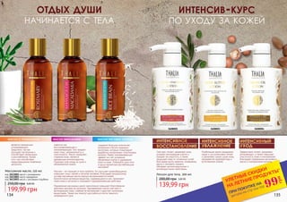 134 135
Лосьон для тела, 300 мл
139,99 грн
200,00 грн 5,60 ББ
интенсив-курс
по уходу за кожей
Эффективно питает, увлажняет,
регенерирует, а также повышает
эластичность кожи и омолаживает
благодаря содержанию арганового
масла и гиалуроновой кислоты.
Смягчает, питает, увлажняет кожу,
ускоряет регенерацию клеток и
придает им упругость, а также
защищает кожу от солнечных лучей
благодаря маслу камелии, оливковому
маслу и экстракту граната.
Обладает антиоксидантными и
антивозрастными свойствами.
Комбинация масел макадамии,
какао и ши интенсивно питает
и увлажняет самую сухую кожу,
придавая ей здоровый вид и
естественное сияние.
3608005 3608003 3608004
Массаж – это панацея от всех проблем. Он улучшает кровообращение,
повышает тонус тканей и органов человека. Благодаря натуральному
составу массажные масла хорошо воспринимаются кожей.
Биологически активные вещества, содержащиеся в них, проникают
через кожу в организм и оказывают оздоравливающее действие.
Применение массажных масел значительно повышает благотворное
действие массажа на организм. Одновременно масла смягчают и
регенерируют кожу, снабжая ее витаминами и другими полезными
веществами. Также они помогут расслабиться после тяжелого
напряженного дня.
масло макадамиимасло с розмарином масло рисовых отрубей
Массажное масло, 150 мл
код 3613001 масло с розмарином
код 3613002 масло макадамии
код 3613003 масло с рисовыми отрубями
199,99 грн
250,00 грн 8,00 ББ
содержит большое количество
витаминов и богато жирными
кислотами, которые стимулируют
выработку коллагеново-эластиновых
волокон. Имеет омолаживающий
эффект за счёт ускорения
обновления клеток и удержания
влаги в коже. Побалуйте свое тело
и душу ароматным раслабляющим
массажем!
является прекрасным
успокаивающим
средством, так как
улучшает настроение и
способствует релаксации
и расслаблению. Кроме
того, оно способствует
предотвращению появления
целюлита.
известно как
восстанавливающее и
омолаживающее. Оно придает
коже тонус, увлажненность и
эластичность. Масло замедляет
старение кожи, является
прекрасным антиоксидантом.
Подходит для ухода за сухой и
обезвоженной кожей.
отдых души
начинается с тела
интенсивное
восстановление
интенсивное
увлажнение
интенсивный
уход
361300336130023613001
*детали на стр 114-119
ПРИ ПОКУПКЕ НА
УЛЕТНЫЕ СКИДКИ
НА ЛЕТНИЕ ПРОДУКТЫ*
99
грн
 